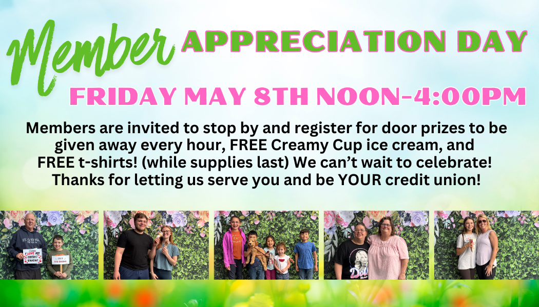 Banner- Membmer Appreciation Day in larger green font.  Frida, May 8th Noon - 4:00pm in neon pink font.  Members are invited to stop by and register for door prizes to be given away every hour, FREE Creamy Cup ice cream, and FREE t-shirts! (while supplies last) We can't wait to celebrate!  Thanks for letting us seve you and be YOUR credit union!